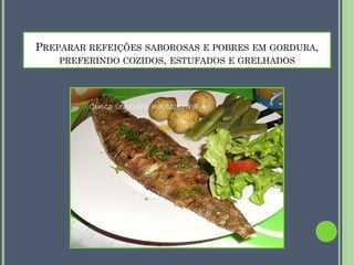 PREPARAR REFEIÇÕES SABOROSAS E POBRES EM GORDURA,
PREFERINDO COZIDOS, ESTUFADOS E GRELHADOS

 