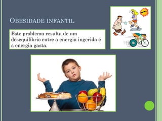 OBESIDADE INFANTIL
Este problema resulta de um
desequilíbrio entre a energia ingerida e
a energia gasta.

 