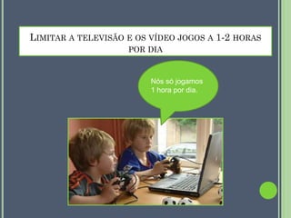 LIMITAR A TELEVISÃO E OS VÍDEO JOGOS A 1-2 HORAS
POR DIA

Nós só jogamos
1 hora por dia.

 