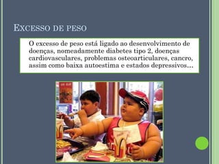 EXCESSO DE PESO
O excesso de peso está ligado ao desenvolvimento de
doenças, nomeadamente diabetes tipo 2, doenças
cardiovasculares, problemas osteoarticulares, cancro,
assim como baixa autoestima e estados depressivos…

 