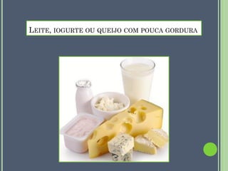 LEITE, IOGURTE OU QUEIJO COM POUCA GORDURA

 