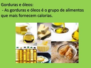 Gorduras e óleos:
- As gorduras e óleos é o grupo de alimentos
que mais fornecem calorias.
 