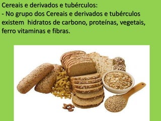 Cereais e derivados e tubérculos:
- No grupo dos Cereais e derivados e tubérculos
existem hidratos de carbono, proteínas, vegetais,
ferro vitaminas e fibras.
 