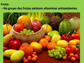 Fruta:
- No grupo das frutas existem vitaminas antioxidantes
 