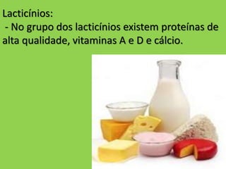 Lacticínios:
- No grupo dos lacticínios existem proteínas de
alta qualidade, vitaminas A e D e cálcio.
 