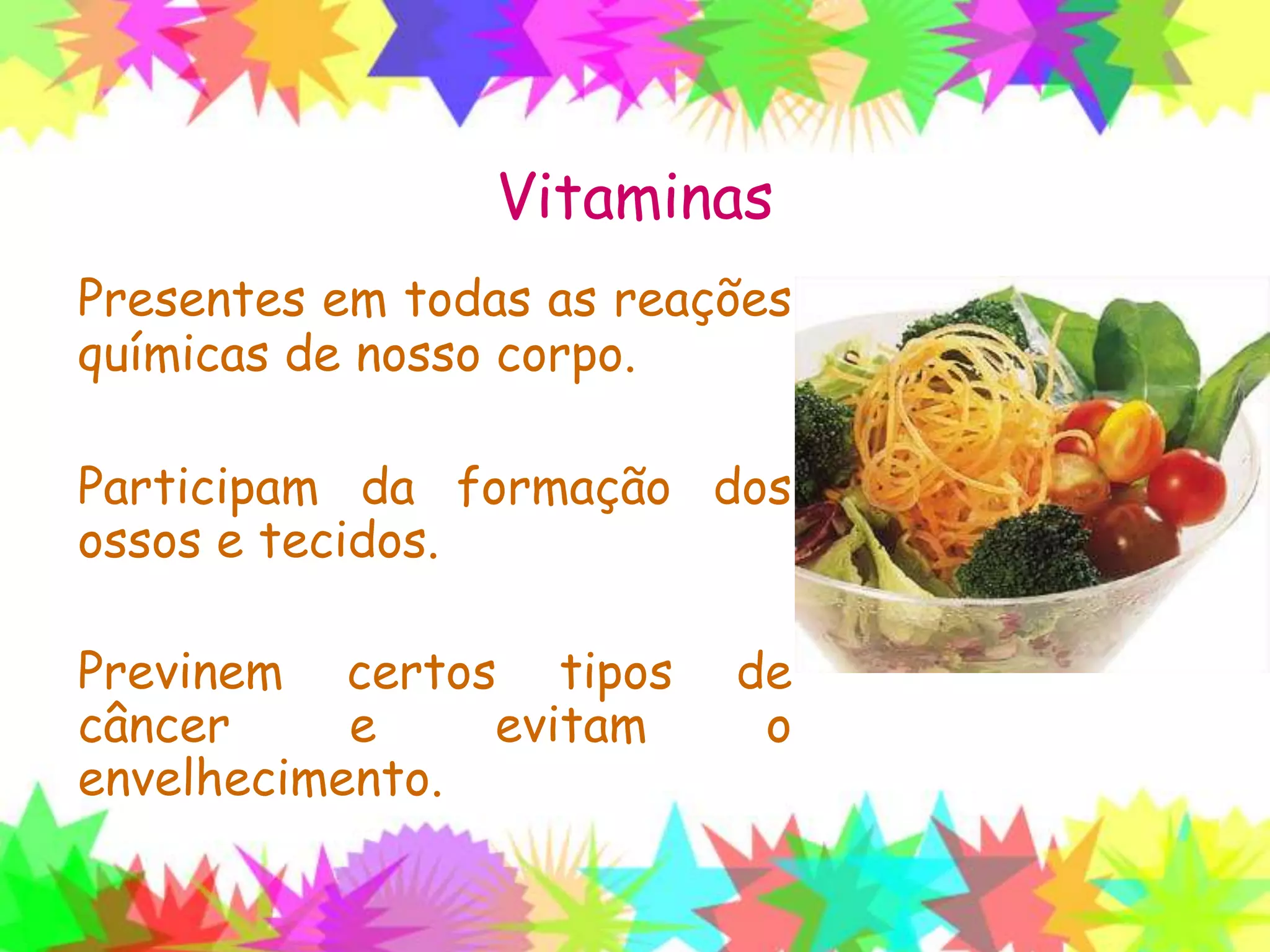 Vitaminas
Presentes em todas as reações
químicas de nosso corpo.
Participam da formação dos
ossos e tecidos.
Previnem certos tipos de
câncer e evitam o
envelhecimento.
 