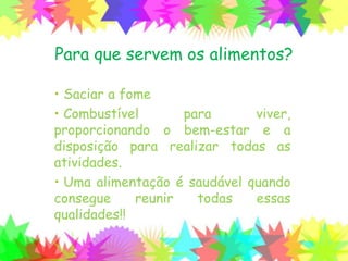 Para que servem os alimentos?
• Saciar a fome
• Combustível para viver,
proporcionando o bem-estar e a
disposição para realizar todas as
atividades.
• Uma alimentação é saudável quando
consegue reunir todas essas
qualidades!!
 