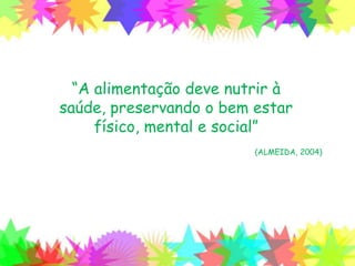 “A alimentação deve nutrir à saúde,
preservando o bem estar físico, mental
e social”
(ALMEIDA, 2004)
 