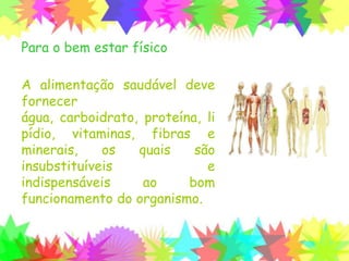 Para o bem estar físico
A alimentação saudável deve
fornecer água, carboidrato,
proteína, lipídio, vitaminas,
fibras e minerais, os quais são
insubstituíveis e
indispensáveis ao bom
funcionamento do organismo.
 
