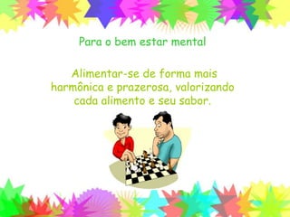 Para o bem estar mental
Alimentar-se de forma mais
harmônica e prazerosa, valorizando
cada alimento e seu sabor.
 