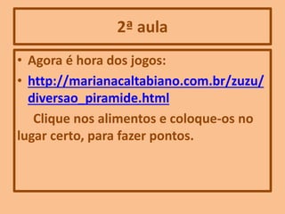 2ª aula
• Agora é hora dos jogos:
• http://marianacaltabiano.com.br/zuzu/
diversao_piramide.html
Clique nos alimentos e coloque-os no
lugar certo, para fazer pontos.
 