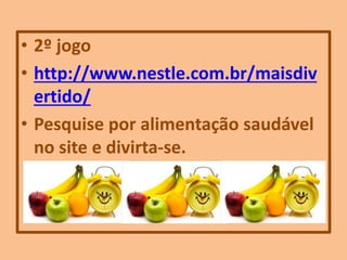 • 2º jogo
• http://www.nestle.com.br/maisdiv
ertido/
• Pesquise por alimentação saudável
no site e divirta-se.
 