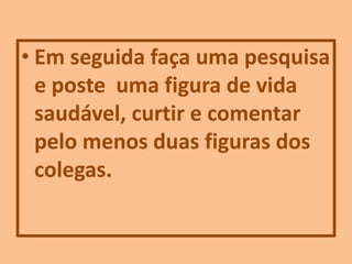 • Em seguida faça uma pesquisa
e poste uma figura de vida
saudável, curtir e comentar
pelo menos duas figuras dos
colegas.
 