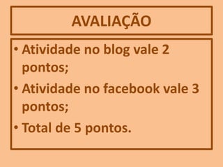 AVALIAÇÃO
• Atividade no blog vale 2
pontos;
• Atividade no facebook vale 3
pontos;
• Total de 5 pontos.
 