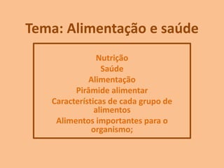 Tema: Alimentação e saúde
Nutrição
Saúde
Alimentação
Pirâmide alimentar
Características de cada grupo de
alimentos
Alimentos importantes para o
organismo;
 