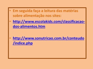 • Em seguida faça a leitura das matérias
sobre alimentação nos sites:
• http://www.escolakids.com/classificacao-
dos-alimentos.htm
• http://www.sonutricao.com.br/conteudo
/indice.php
 