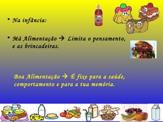 • Na infância:
• Má Alimentação  Limita o pensamento,
e as brincadeiras.
Boa Alimentação  É fixe para a saúde,
comportamento e para a tua memória.
 