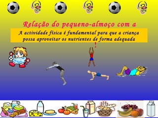 Relação do pequeno-almoço com a
actividade físicaA actividade física é fundamental para que a criança
possa aproveitar os nutrientes de forma adequada
 