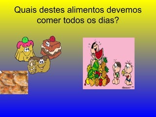 Quais destes alimentos devemos
comer todos os dias?
 