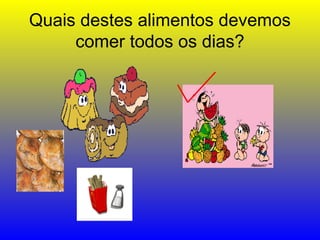 Quais destes alimentos devemos
comer todos os dias?
 