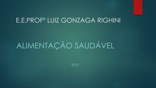 E.E.PROFº LUIZ GONZAGA RIGHINI
ALIMENTAÇÃO SAUDÁVEL
2015
 