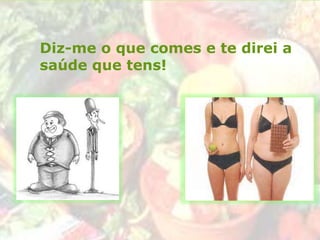 Diz-me o que comes e te direi a
saúde que tens!
 