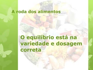 A roda dos alimentos
O equilíbrio está na
variedade e dosagem
correta
 