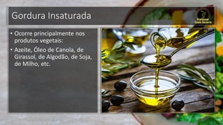 Gordura Insaturada
• Ocorre principalmente nos
produtos vegetais:
• Azeite, Óleo de Canola, de
Girassol, de Algodão, de Soja,
de Milho, etc.
 