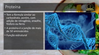 Proteína
• Tem a fórmula similar ao
carboidrato, porém, com
adição de nitrogênio, enxofre,
fósforo ou ferro
• A proteína é a junção de mais
de 50 aminoácidos
• Função estrutural
 