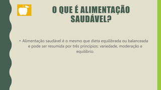 O QUE É ALIMENTAÇÃO
SAUDÁVEL?
• Alimentação saudável é o mesmo que dieta equilibrada ou balanceada
e pode ser resumida por três princípios: variedade, moderação e
equilíbrio.
 