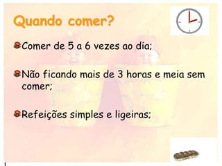 Quando comer?
Comer de 5 a 6 vezes ao dia;
Não ficando mais de 3 horas e meia sem
comer;
Refeições simples e ligeiras;
 