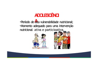 ADOLESC
ÊNCI
A
•Período de alta vulnerabilidade nutricional;
•Momento adequado para uma intervenção
nutricional ativa e participativa.
 