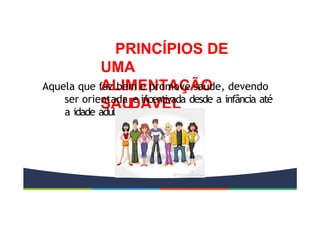 PRINCÍPIOS DE
UMA
ALIMENTAÇÃO
SAUDÁVEL
Aquela que faz bem e promove saúde, devendo
ser orientada e incentivada desde a infância até
a idade adulta.
 