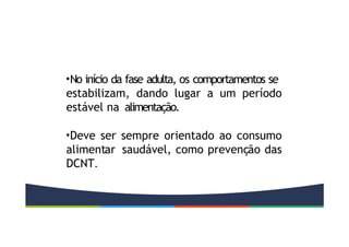 •No início da fase adulta, os comportamentos se
estabilizam, dando lugar a um período
estável na alimentação.
•Deve ser sempre orientado ao consumo
alimentar saudável, como prevenção das
DCNT.
 