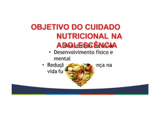 • Manutenção da saúde
• Desenvolvimento físico e
mental
• Redução do risco doença na
vida futura
OBJETIVO DO CUIDADO
NUTRICIONAL NA
ADOLESCÊNCIA
 