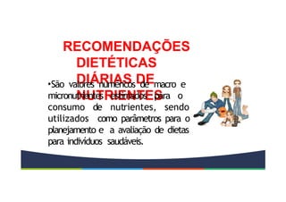 RECOMENDAÇÕES
DIETÉTICAS
DIÁRIAS DE
NUTRIENTES
•São valores numéricos de macro e
micronutrientes estimados para o
consumo de nutrientes, sendo
utilizados como parâmetros para o
planejamento e a avaliação de dietas
para indivíduos saudáveis.
 