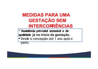 MEDIDAS PARA UMA
GESTAÇÃO SEM
INTERCOR
RÊNCIAS
Assistência pré-natal acessível e de
qualidade já no início da gestação.
• Desde a concepção até 1 ano após o
parto.
 