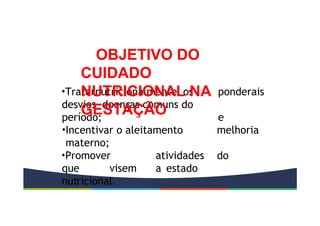 ponderais
e
melhoria
do
•Tratarnutricionalmente os
desvios doenças comuns do
período;
•Incentivar o aleitamento
materno;
•Promover atividades
que visem a estado
nutricional.
OBJETIVO DO
CUIDADO
NUTRICIONAL NA
GESTAÇÃO
 