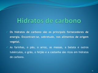  Os hidratos de carbono são os principais fornecedores de
energia. Encontram-se, sobretudo, nos alimentos de origem
vegetal.
 As farinhas, o pão, o arroz, as massas, a batata e outros
tubérculos, o grão, o feijão e a castanha são ricos em hidratos
de carbono.
15
 