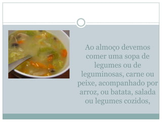 Ao almoço devemos
   comer uma sopa de
      legumes ou de
 leguminosas, carne ou
peixe, acompanhado por
 arroz, ou batata, salada
   ou legumes cozidos,
 
