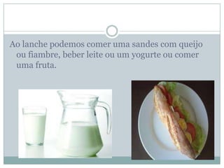 Ao lanche podemos comer uma sandes com queijo
 ou fiambre, beber leite ou um yogurte ou comer
 uma fruta.
 