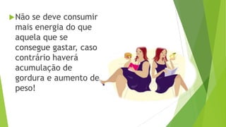 Não se deve consumir
mais energia do que
aquela que se
consegue gastar, caso
contrário haverá
acumulação de
gordura e aumento de
peso!
 