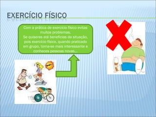 Com a prática de exercício físico evitas muitos problemas. Se quiseres até beneficias da situação, pois exercício físico, quando praticado em grupo, torna-se mais interessante e conheces pessoas novas... 