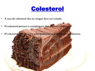 Colesterol
• A taxa de colesterol alta no sangue deve ser evitada.
• O colesterol provoca o entupimento das artérias e enfarte.
• O colesterol está presente principalmente nos alimentos gordurosos.
 