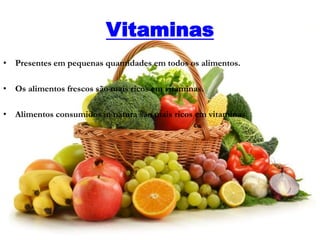 Vitaminas
• Presentes em pequenas quantidades em todos os alimentos.
• Os alimentos frescos são mais ricos em vitaminas.
• Alimentos consumidos in natura são mais ricos em vitaminas.
 