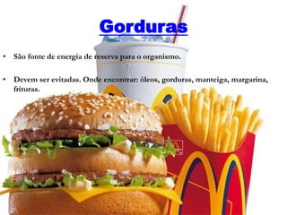 Gorduras
• São fonte de energia de reserva para o organismo.
• Devem ser evitadas. Onde encontrar: óleos, gorduras, manteiga, margarina,
frituras.
 
