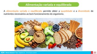 Ciências Naturais 9.º ano | Capítulo 2.2 – Alimentação saudável
A alimentação variada e equilibrada permite obter a quantidade e a diversidade de
nutrientes necessários ao bom funcionamento do organismo.
Alimentação variada e equilibrada
 