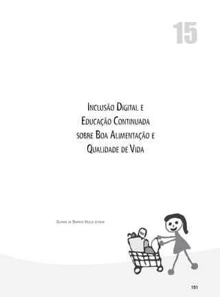 151
Inclusão Digital e
Educação Continuada
sobre Boa Alimentação e
Qualidade de Vida
Guanis de Barros Vilela Junior
15
 