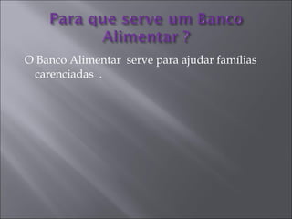 O Banco Alimentar  serve para ajudar famílias carenciadas  . 