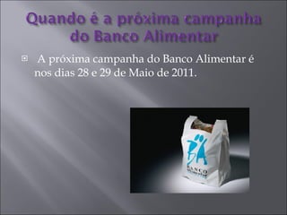 A próxima campanha do Banco Alimentar é nos dias 28 e 29 de Maio de 2011. 